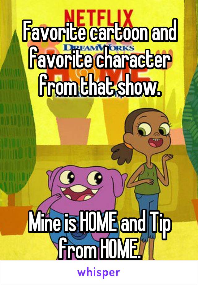 Favorite cartoon and favorite character from that show.




Mine is HOME and Tip from HOME.