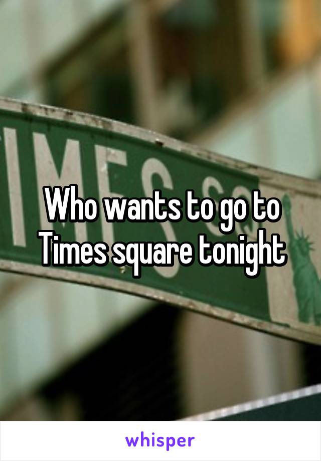 Who wants to go to Times square tonight