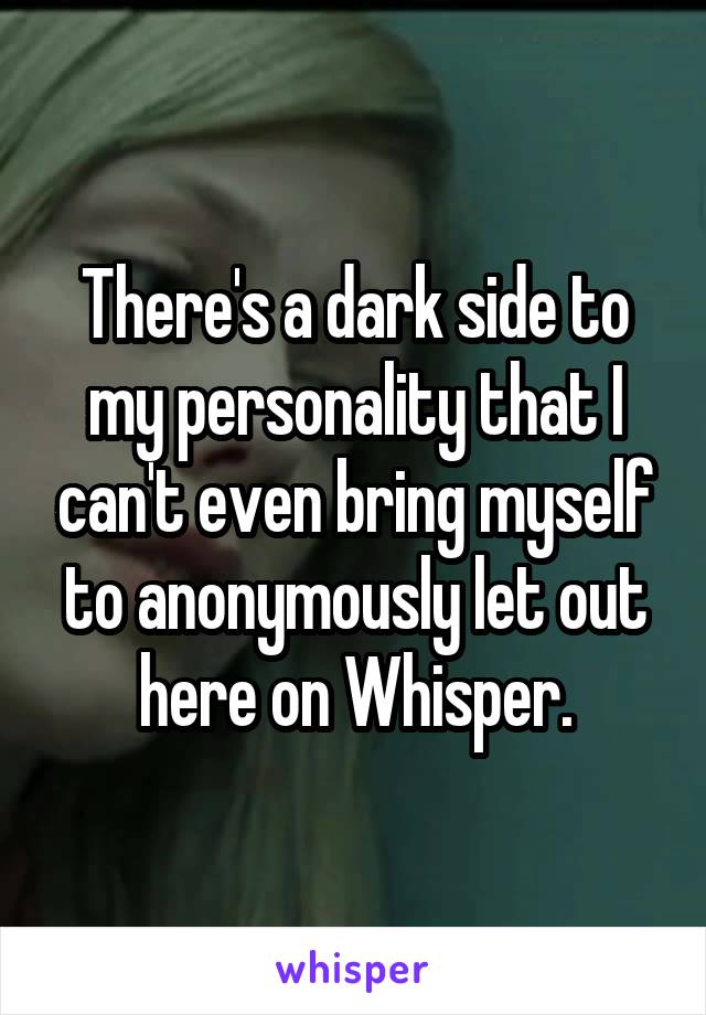 There's a dark side to my personality that I can't even bring myself to anonymously let out here on Whisper.