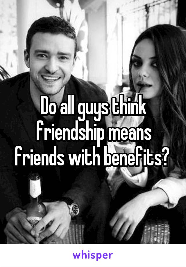 Do all guys think friendship means friends with benefits? 