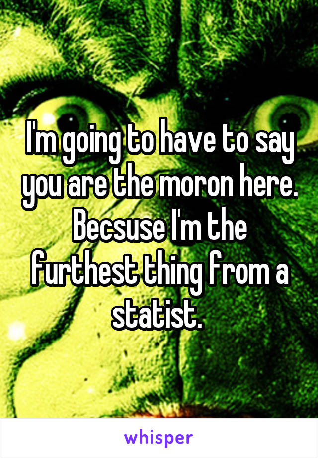 I'm going to have to say you are the moron here. Becsuse I'm the furthest thing from a statist. 