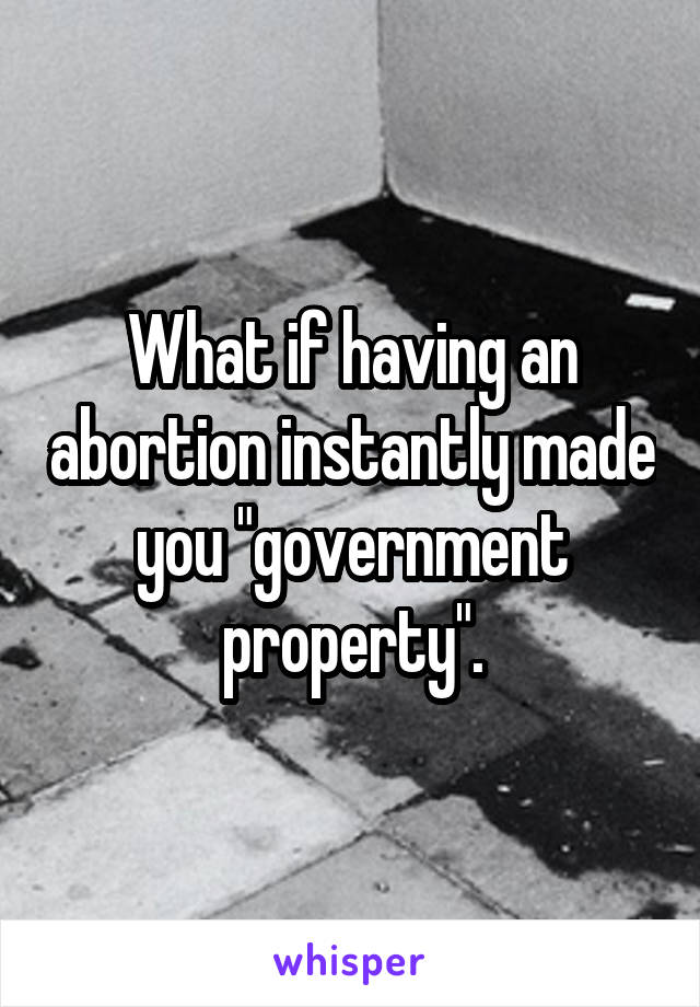 What if having an abortion instantly made you "government property".