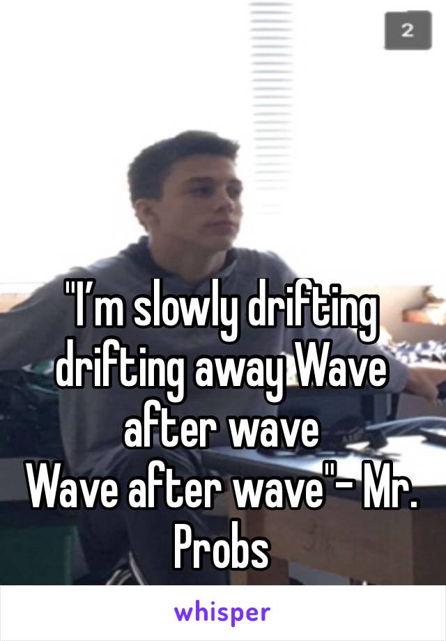 "I’m slowly drifting drifting away Wave after wave
Wave after wave"- Mr. Probs