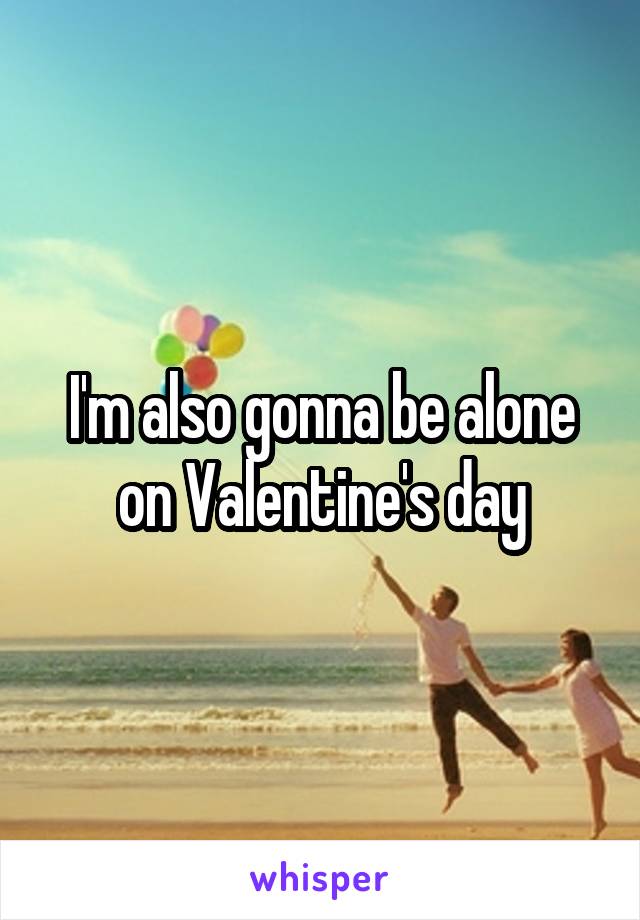 I'm also gonna be alone on Valentine's day