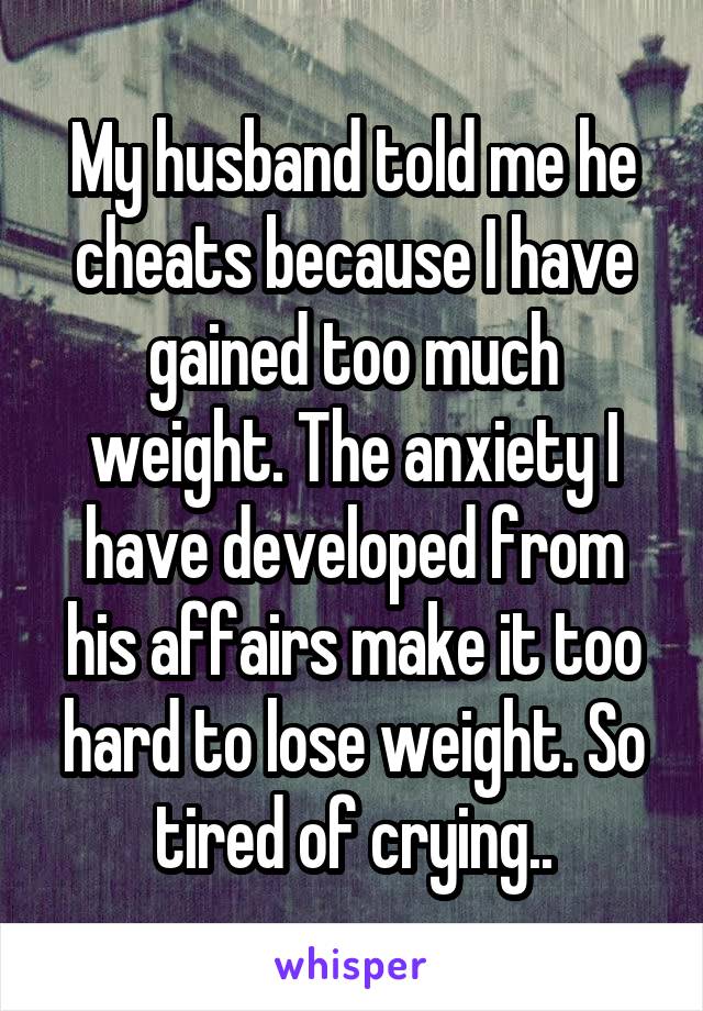 My husband told me he cheats because I have gained too much weight. The anxiety I have developed from his affairs make it too hard to lose weight. So tired of crying..