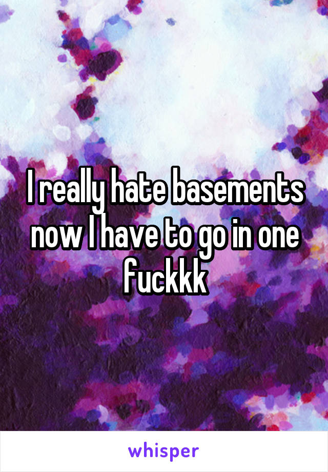 I really hate basements now I have to go in one fuckkk