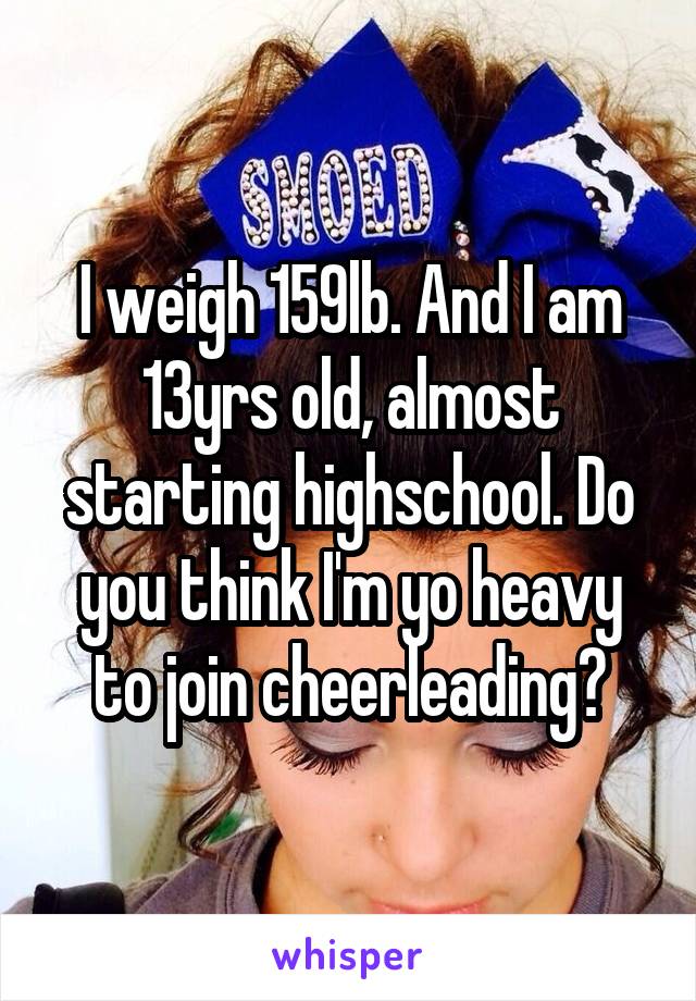 I weigh 159lb. And I am 13yrs old, almost starting highschool. Do you think I'm yo heavy to join cheerleading?