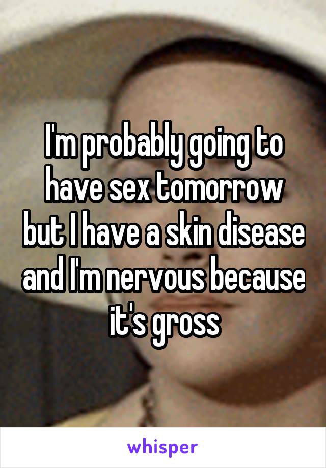 I'm probably going to have sex tomorrow but I have a skin disease and I'm nervous because it's gross