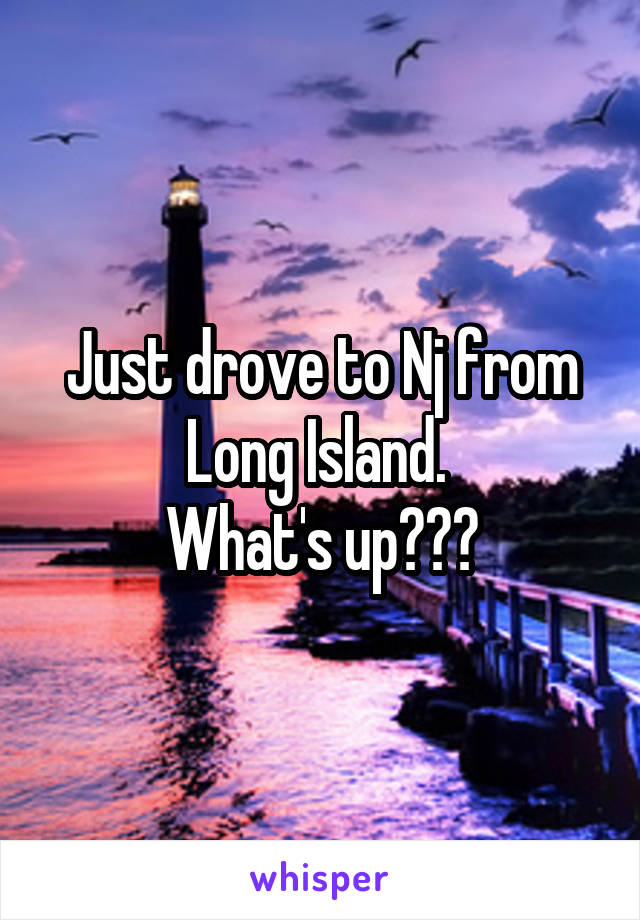 Just drove to Nj from Long Island. 
What's up???