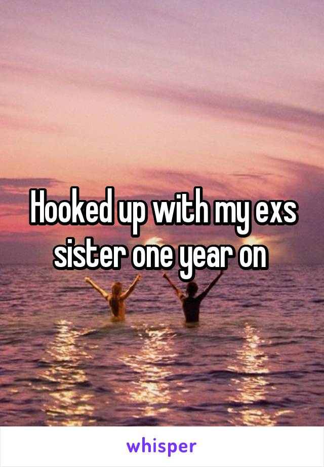 Hooked up with my exs sister one year on 