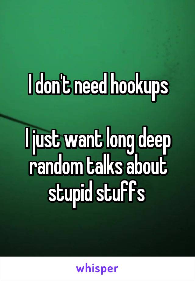 I don't need hookups

I just want long deep random talks about stupid stuffs 