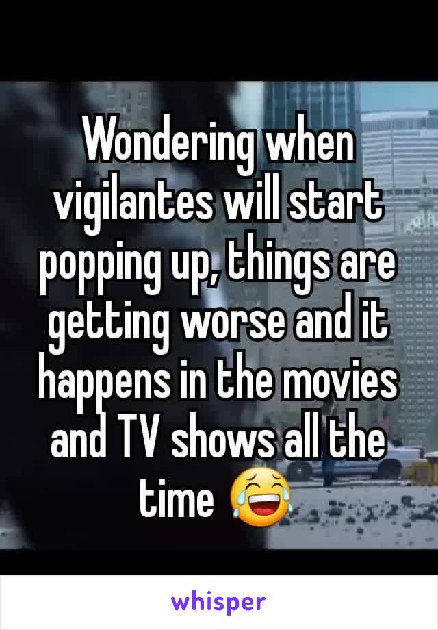 Wondering when vigilantes will start popping up, things are getting worse and it happens in the movies and TV shows all the time 😂