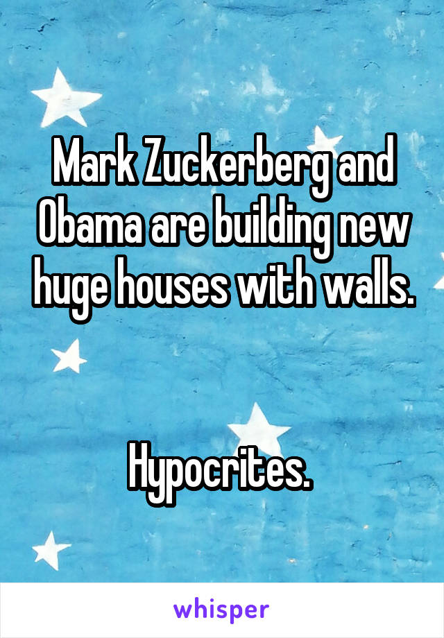 Mark Zuckerberg and Obama are building new huge houses with walls. 

Hypocrites. 