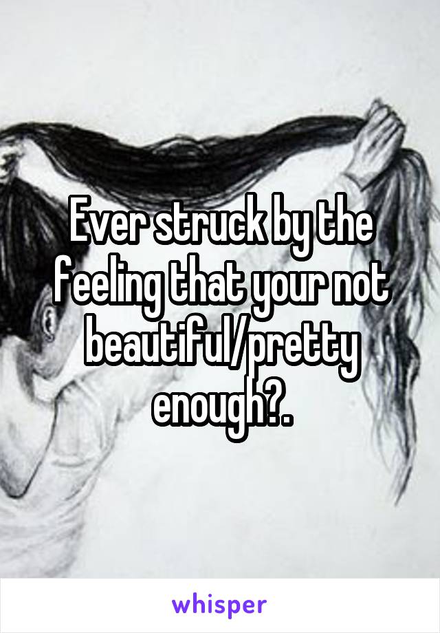 Ever struck by the feeling that your not beautiful/pretty enough?.