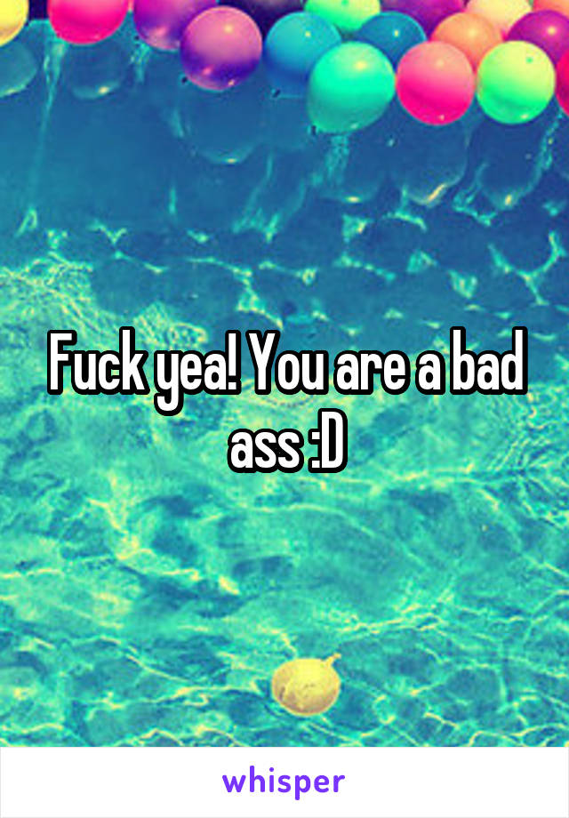 Fuck yea! You are a bad ass :D