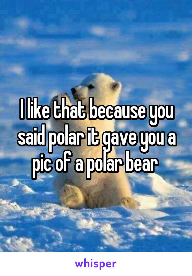 I like that because you said polar it gave you a pic of a polar bear 