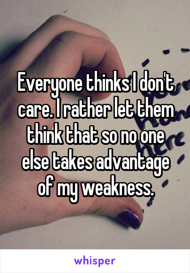 Everyone thinks I don't care. I rather let them think that so no one else takes advantage of my weakness.