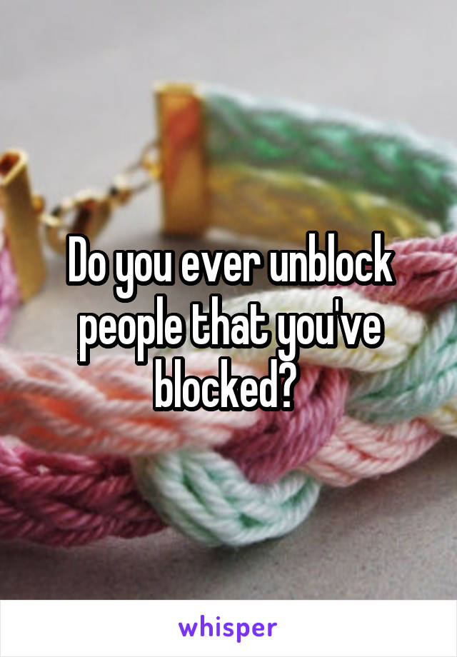Do you ever unblock people that you've blocked? 