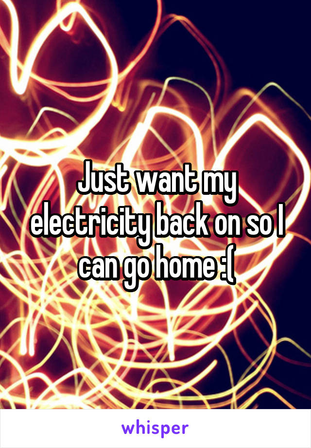 Just want my electricity back on so I can go home :(
