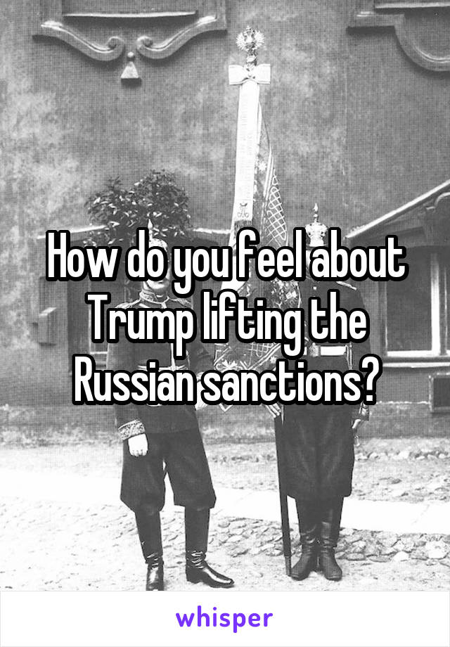 How do you feel about Trump lifting the Russian sanctions?