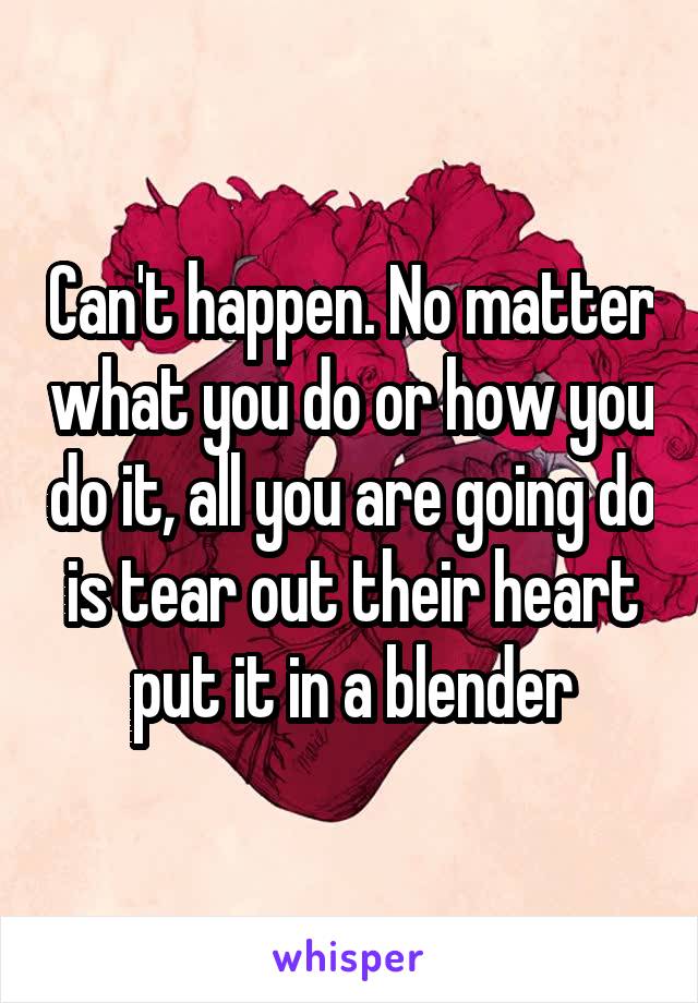 Can't happen. No matter what you do or how you do it, all you are going do is tear out their heart put it in a blender