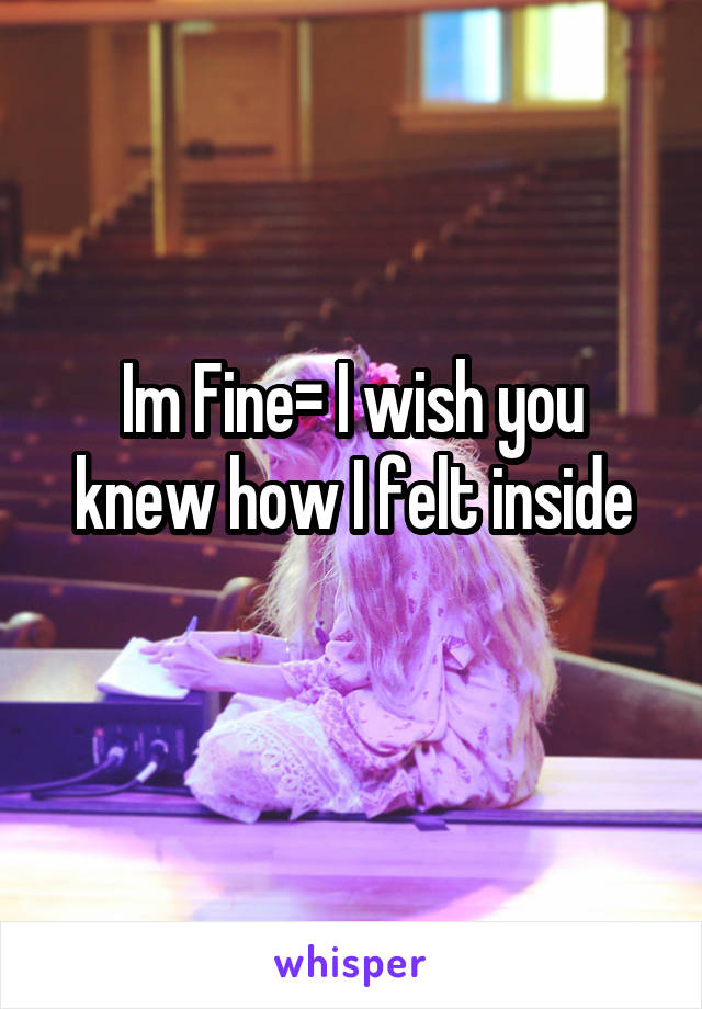 Im Fine= I wish you knew how I felt inside
