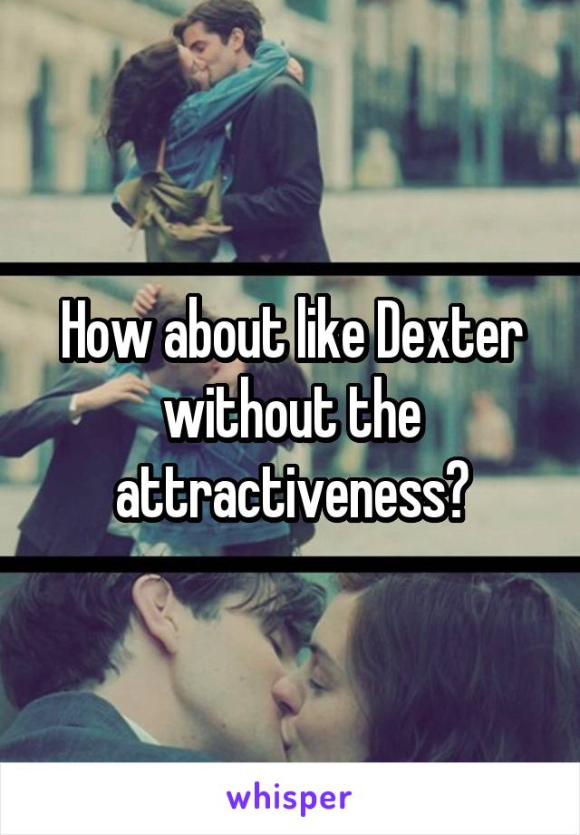 How about like Dexter without the attractiveness?