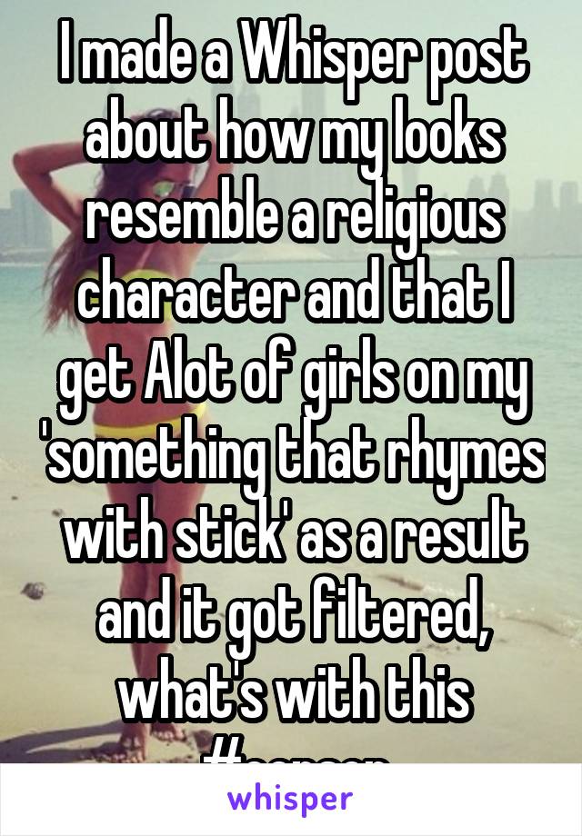 I made a Whisper post about how my looks resemble a religious character and that I get Alot of girls on my 'something that rhymes with stick' as a result and it got filtered, what's with this #censor