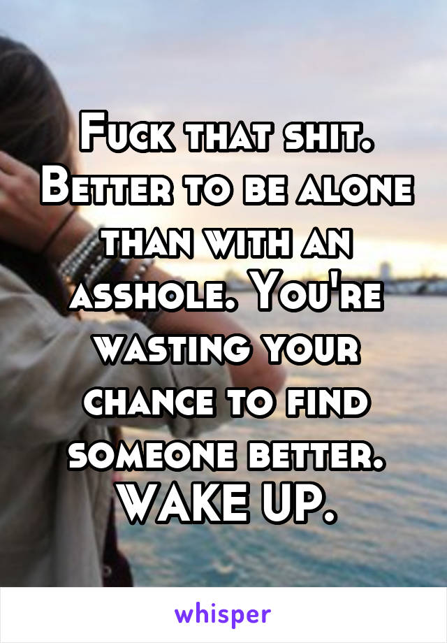 Fuck that shit. Better to be alone than with an asshole. You're wasting your chance to find someone better.
WAKE UP.