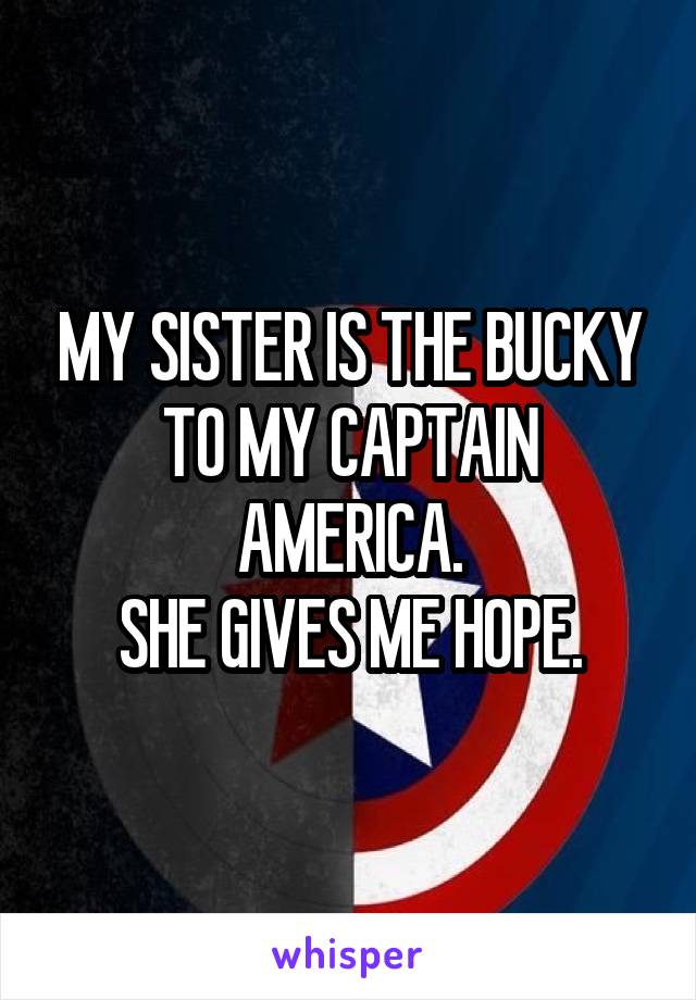 MY SISTER IS THE BUCKY TO MY CAPTAIN AMERICA.
SHE GIVES ME HOPE.