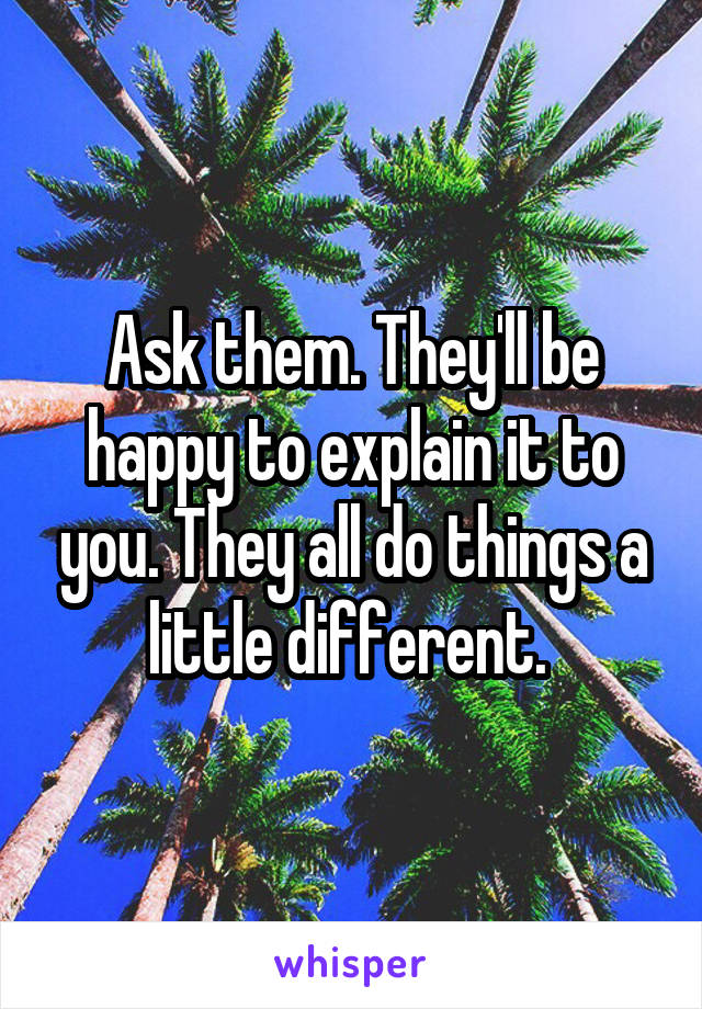 Ask them. They'll be happy to explain it to you. They all do things a little different. 