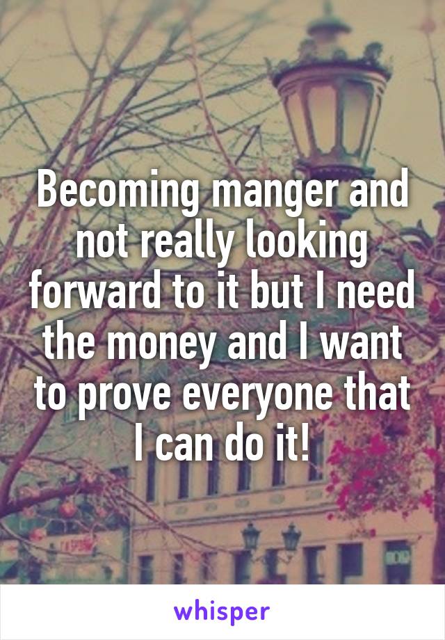 Becoming manger and not really looking forward to it but I need the money and I want to prove everyone that I can do it!