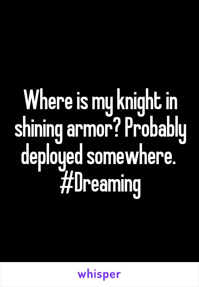 Where is my knight in shining armor? Probably deployed somewhere. 
#Dreaming