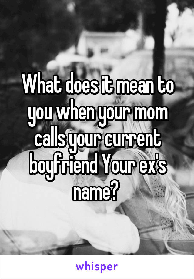 What does it mean to you when your mom calls your current boyfriend Your ex's name? 