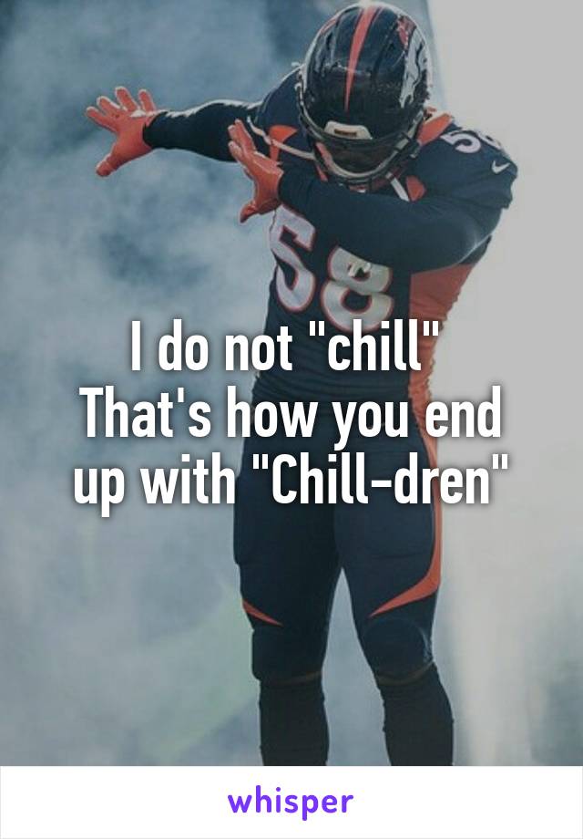 I do not "chill" 
That's how you end up with "Chill-dren"