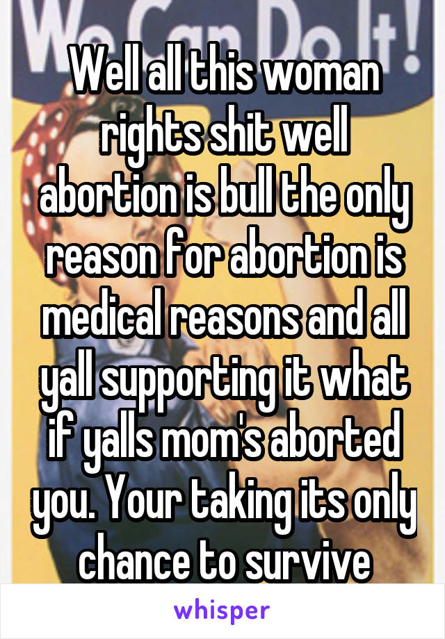 Well all this woman rights shit well abortion is bull the only reason for abortion is medical reasons and all yall supporting it what if yalls mom's aborted you. Your taking its only chance to survive