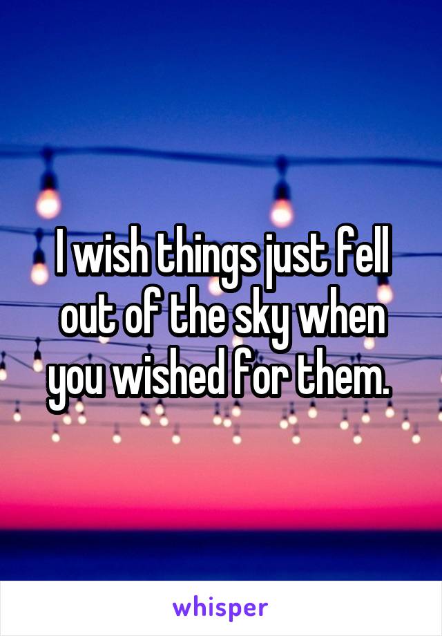 I wish things just fell out of the sky when you wished for them. 