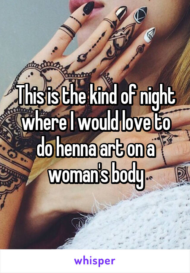 This is the kind of night where I would love to do henna art on a woman's body