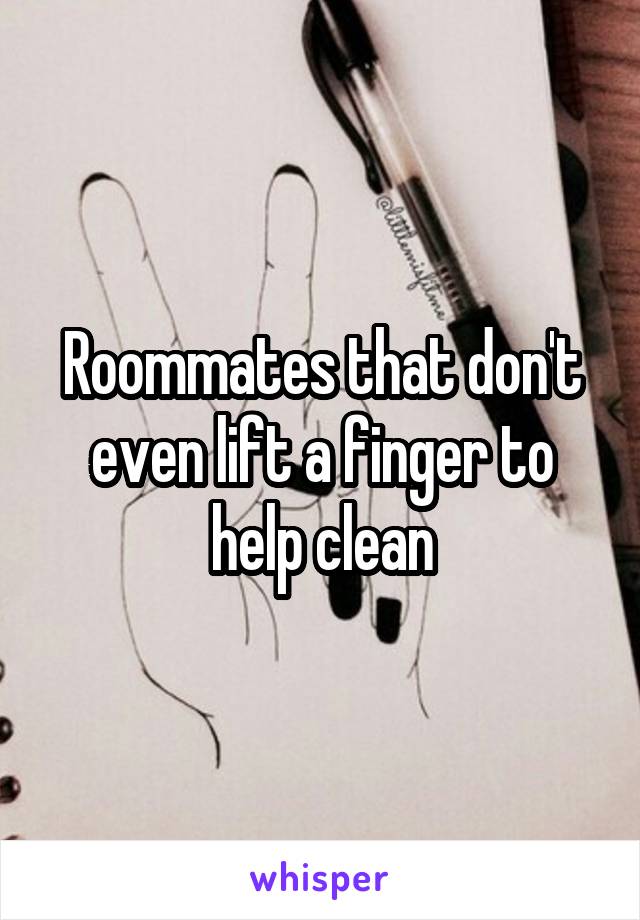 Roommates that don't even lift a finger to help clean