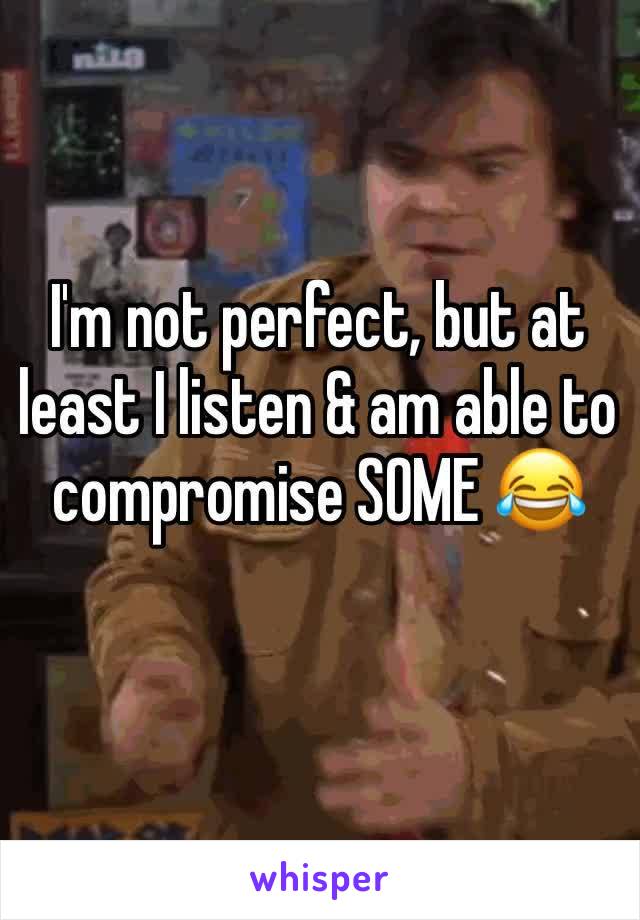 I'm not perfect, but at least I listen & am able to compromise SOME 😂