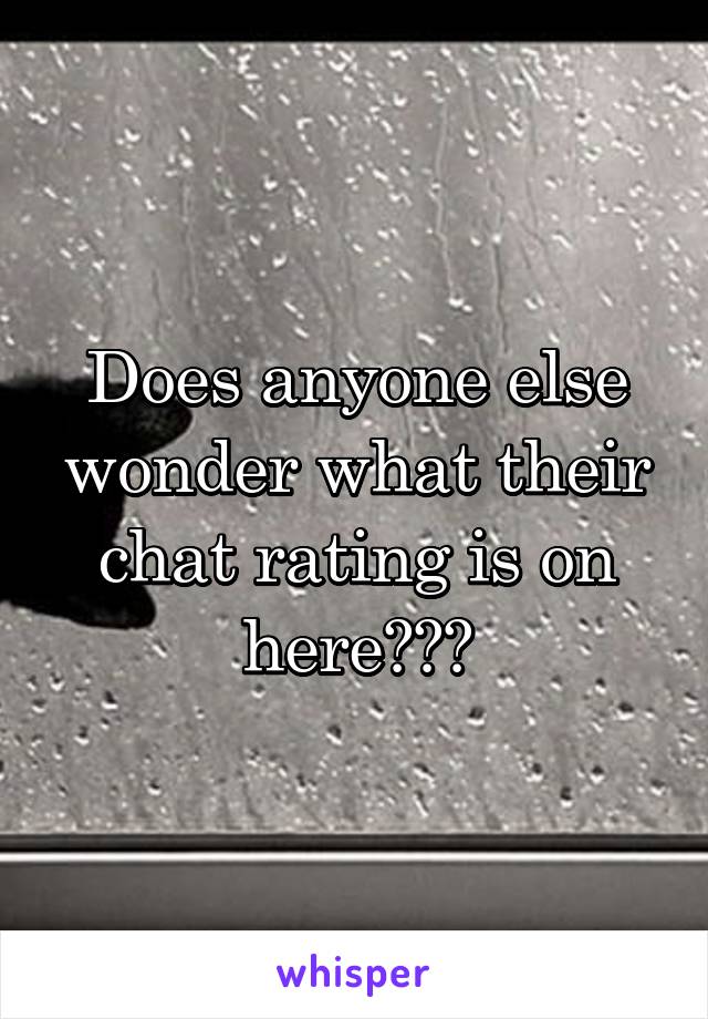Does anyone else wonder what their chat rating is on here???