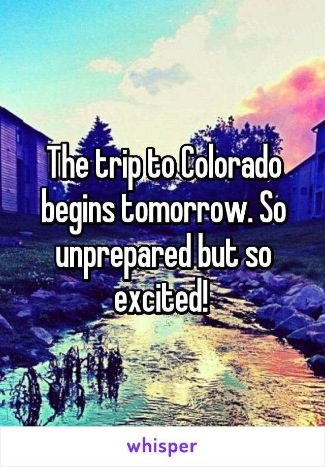 The trip to Colorado begins tomorrow. So unprepared but so excited! 