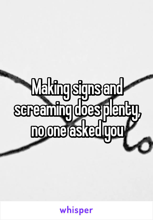 Making signs and screaming does plenty, no one asked you