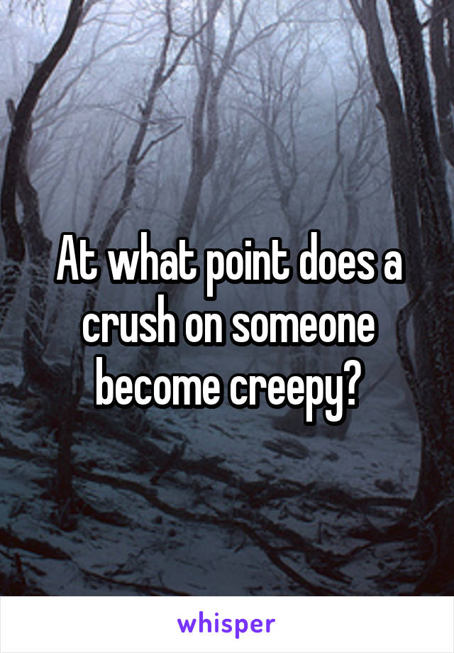 At what point does a crush on someone become creepy?