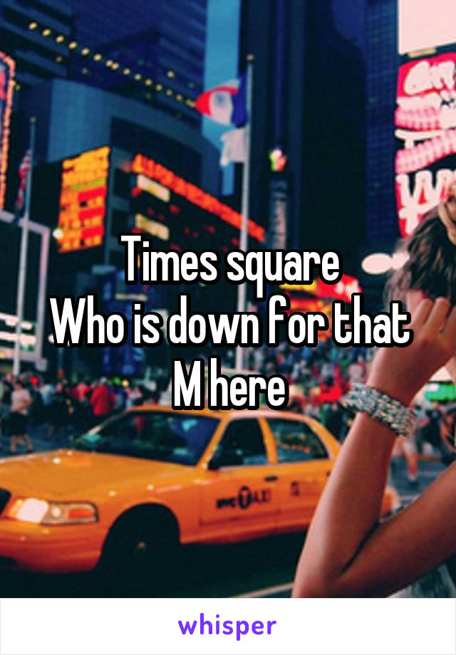 Times square
Who is down for that
M here