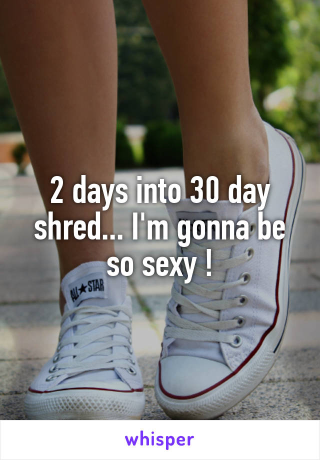 2 days into 30 day shred... I'm gonna be so sexy !