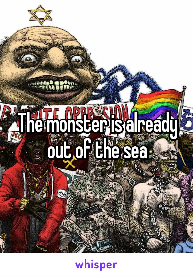 The monster is already out of the sea