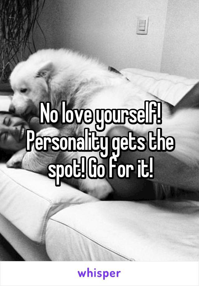 No love yourself! Personality gets the spot! Go for it!