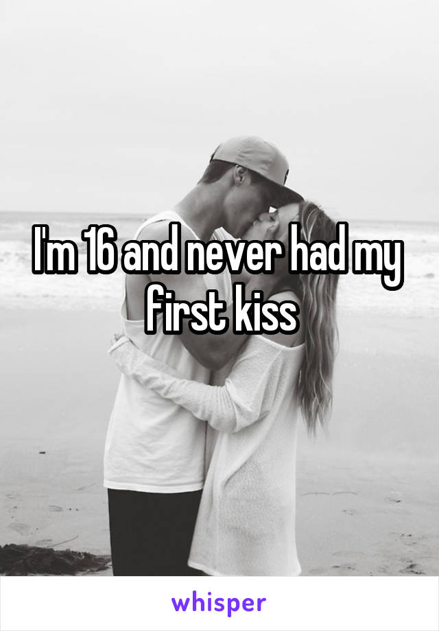 I'm 16 and never had my  first kiss
