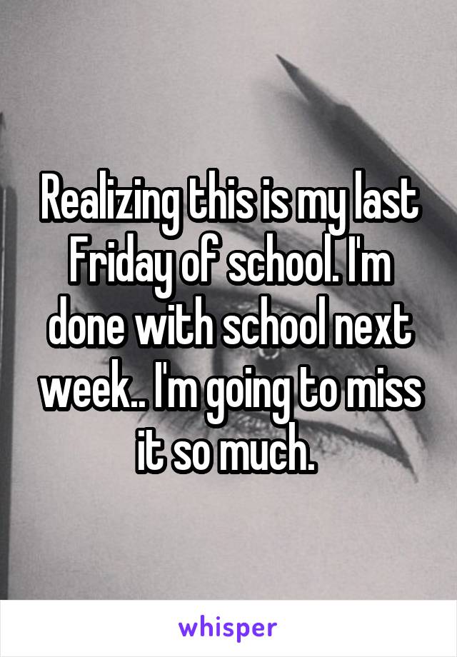 Realizing this is my last Friday of school. I'm done with school next week.. I'm going to miss it so much. 